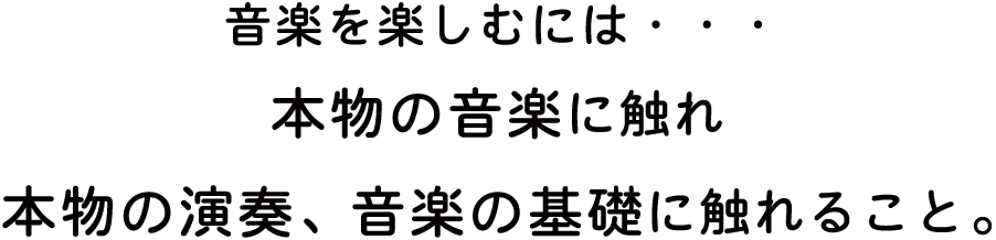 音楽を楽しむには本物の音楽に触れ本物の演奏、音楽の基礎に触れること。